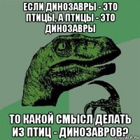 если динозавры - это птицы, а птицы - это динозавры то какой смысл делать из птиц - динозавров?