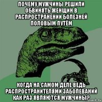 почему мужчины решили обвинять женщин в распространении болезней половым путём когда на самом деле ведь распространителями заболеваний как раз являются мужчины?