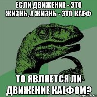 если движение - это жизнь, а жизнь - это каеф то является ли движение каефом?