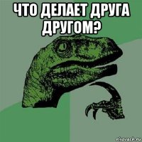 что делает друга другом? 