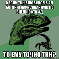 а если тнн влюбился в 2д богиню,нарисованную по внешности 3д то ему точно тнн?