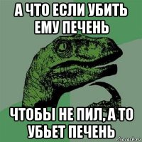 а что если убить ему печень чтобы не пил, а то убьет печень