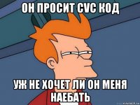 он просит cvc код уж не хочет ли он меня наебать