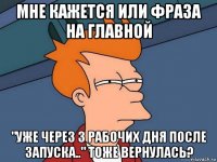 мне кажется или фраза на главной "уже через 3 рабочих дня после запуска.." тоже вернулась?