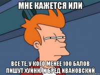 мне кажется или все те, у кого менее 100 балов пишут хуйню и бред ивановский