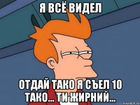 я всё видел отдай тако я съел 10 тако... ти жирний...