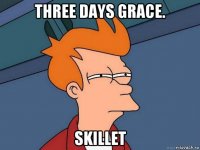 three days grace. skillet