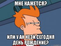 мне кажется? или у ан кези сегодня день рождение?