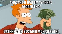 участие в нашем турнире бесплатно! заткнись и возьми мои деньги!