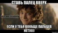 ставь палец вверх если у тебя вообще пальцев нет)0))