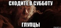 сходите в субботу глупцы