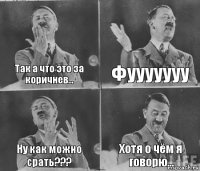 Так а что это за коричнев... Фууууууу Ну как можно срать??? Хотя о чём я говорю...