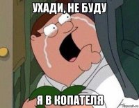 ухади, не буду я в копателя