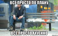 всё просто по плану всё просто ахуенно