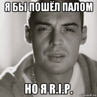 я бы пошёл палом но я r.i.p.