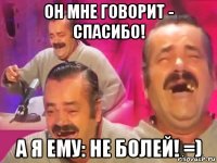 он мне говорит - спасибо! а я ему: не болей! =)