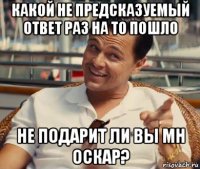 какой не предсказуемый ответ раз на то пошло не подарит ли вы мн оскар?