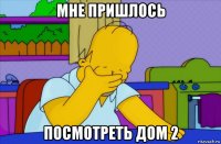 мне пришлось посмотреть дом 2