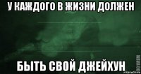 у каждого в жизни должен быть свой джейхун