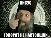 иисус говорят не настоящий