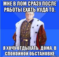 мне в лом сразу после работы ехать куда то. я хочу отдыхать. дома. в спокойной обстановке