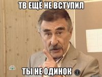 тв ещё не вступил ты не одинок ☺