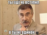 ты ещё не вступил в ты не одинок ☺