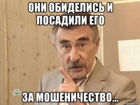 они обиделись и посадили его за мошеничество...