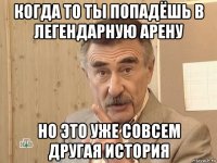 когда то ты попадёшь в легендарную арену но это уже совсем другая история