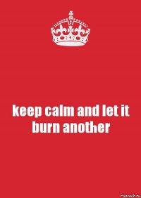 keep calm and let it burn another