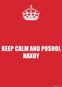 KEEP CALM AND POSHOL NAXUY