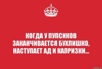 Когда у пупсиков заканчивается бухлишко, наступает АД и капризки...