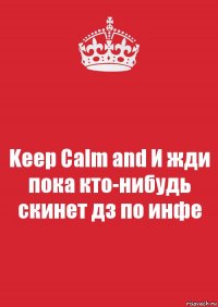 Keep Calm and И жди пока кто-нибудь скинет дз по инфе