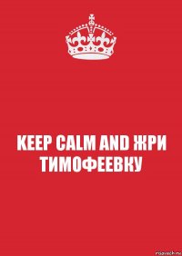 KEEP CALM AND ЖРИ ТИМОФЕЕВКУ