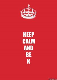 KEEP
CALM
AND
BE
K