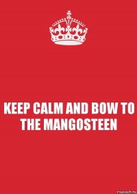 KEEP CALM AND BOW TO THE MANGOSTEEN