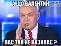 а що валентин вас так не називає ?