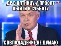 др в пятницу, а просят выйти в субботу совпададение,не думаю