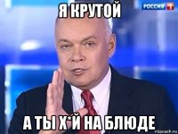 я крутой а ты х*й на блюде