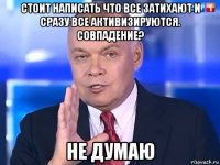 стоит написать что все затихают и сразу все активизируются. совпадение? не думаю