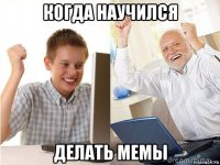 когда научился делать мемы