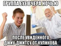 группа eye вчера ночью после увиденного джиу-джитсу от куликова