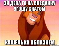 эй дева го на сведанку угощу скатом кашельки облазием