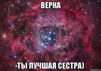 верка ты лучшая сестра)