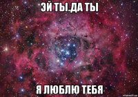 эй ты.да ты я люблю тебя