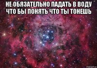 не обязательно падать в воду что бы понять что ты тонешь 