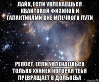 лайк, если увлекаешься квантовой физикой и галактиками вне млечного пути репост, если увлекаешься только хуйней которая тебя превращает в долбоёба