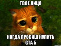 твоё лицо когда просиш купить gta 5