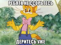 ребята не ссорьтесь деритесь уже