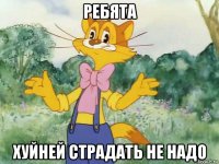 ребята хуйней страдать не надо